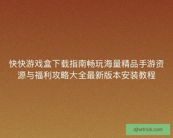 快快游戏盒下载指南畅玩海量精品手游资源与福利攻略大全最新版本安装教程