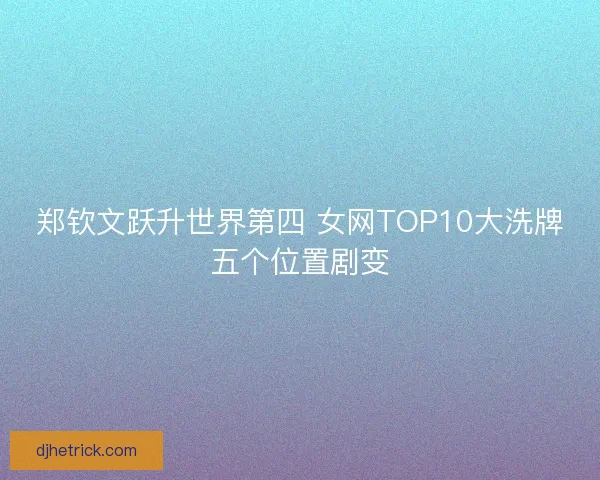 郑钦文跃升世界第四 女网TOP10大洗牌五个位置剧变