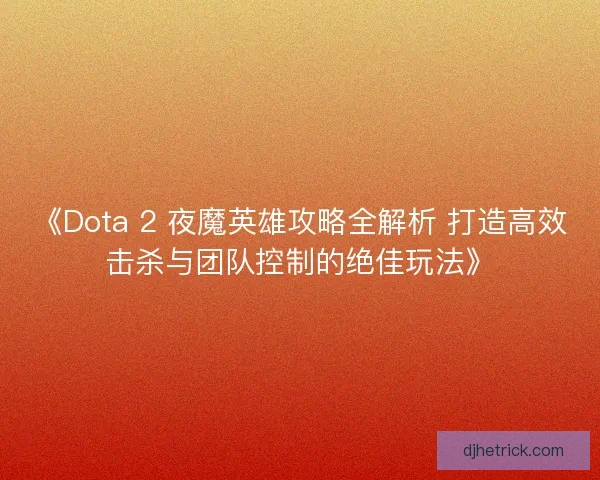 《Dota 2 夜魔英雄攻略全解析 打造高效击杀与团队控制的绝佳玩法》