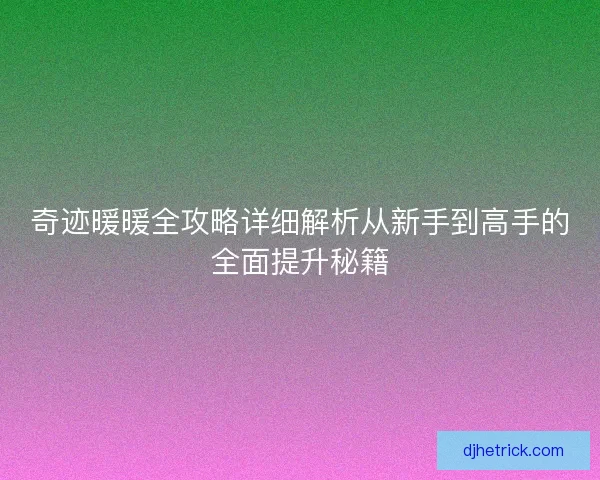 奇迹暖暖全攻略详细解析从新手到高手的全面提升秘籍