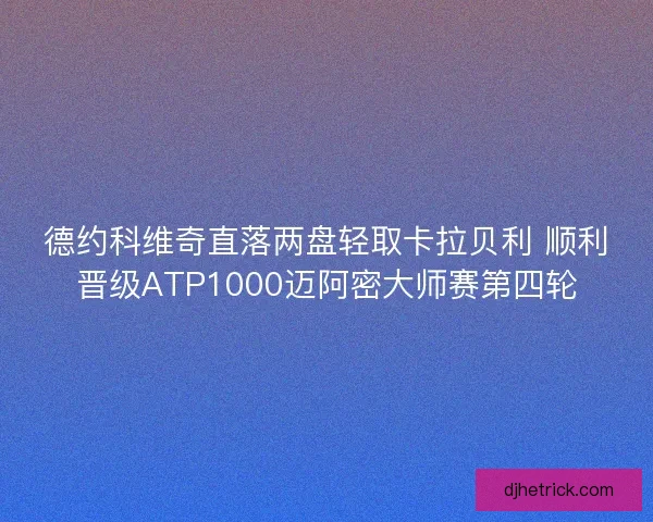 德约科维奇直落两盘轻取卡拉贝利 顺利晋级ATP1000迈阿密大师赛第四轮