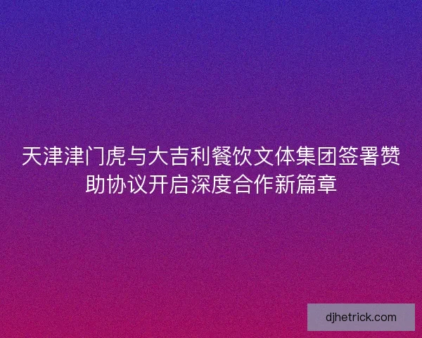 天津津门虎与大吉利餐饮文体集团签署赞助协议开启深度合作新篇章